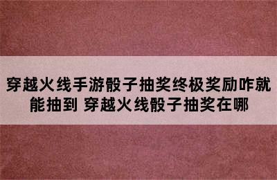 穿越火线手游骰子抽奖终极奖励咋就能抽到 穿越火线骰子抽奖在哪